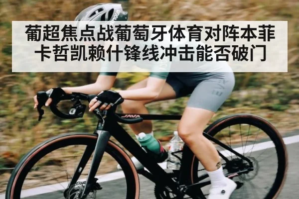 葡超焦点战葡萄牙体育对阵本菲卡哲凯赖什锋线冲击能否破门 - kaiyun