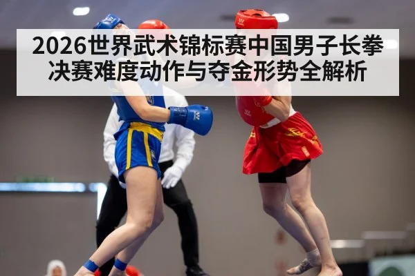 2026世界武术锦标赛中国男子长拳决赛难度动作与夺金形势全解析 - kaiyun