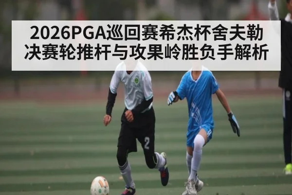 2026PGA巡回赛希杰杯舍夫勒决赛轮推杆与攻果岭胜负手解析 - kaiyun
