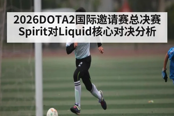 2026DOTA2国际邀请赛总决赛Spirit对Liquid核心对决分析 - kaiyun