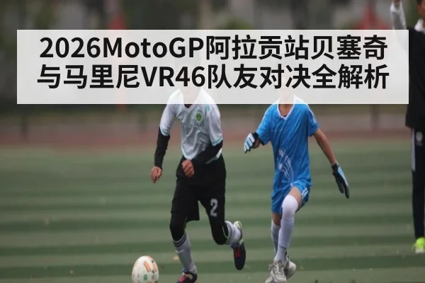 2026MotoGP阿拉贡站贝塞奇与马里尼VR46队友对决全解析 - kaiyun