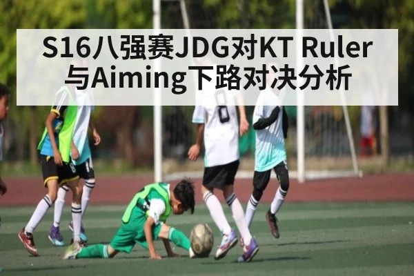 S16八强赛JDG对KT Ruler与Aiming下路对决分析 - kaiyun