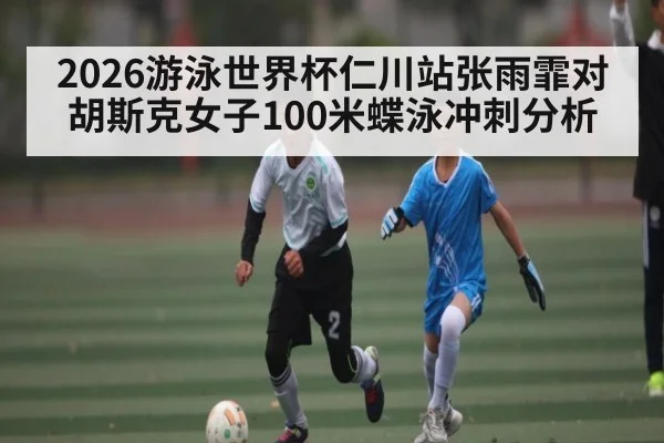 2026游泳世界杯仁川站张雨霏对胡斯克女子100米蝶泳冲刺分析 - kaiyun