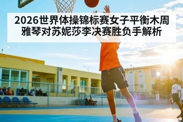 2026世界体操锦标赛女子平衡木周雅琴对苏妮莎李决赛胜负手解析 - kaiyun