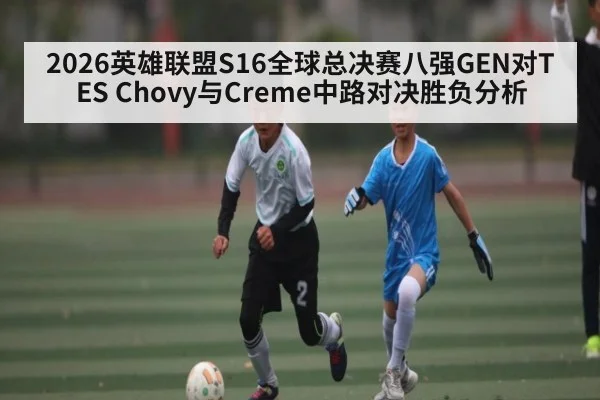 2026英雄联盟S16全球总决赛八强GEN对TES Chovy与Creme中路对决胜负分析 - kaiyun