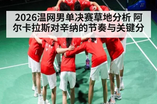 2026温网男单决赛草地分析 阿尔卡拉斯对辛纳的节奏与关键分 - kaiyun