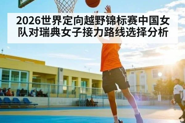 2026世界定向越野锦标赛中国女队对瑞典女子接力路线选择分析