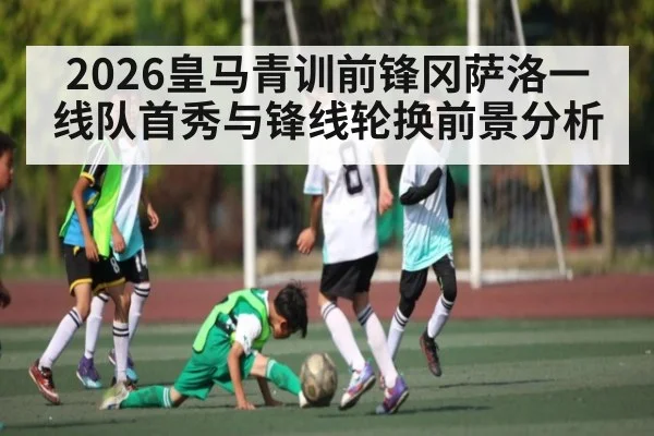 2026皇马青训前锋冈萨洛一线队首秀与锋线轮换前景分析 - kaiyun