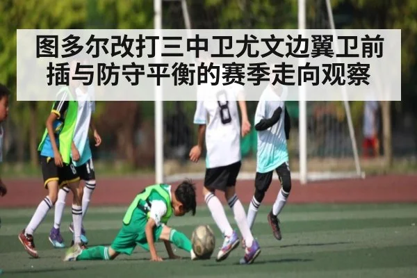 图多尔改打三中卫尤文边翼卫前插与防守平衡的赛季走向观察 - kaiyun