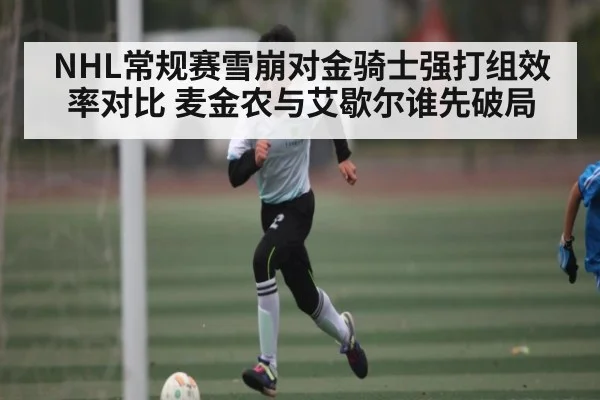 NHL常规赛雪崩对金骑士强打组效率对比 麦金农与艾歇尔谁先破局 - kaiyun