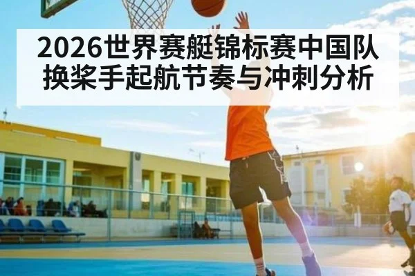 2026世界赛艇锦标赛中国队换桨手起航节奏与冲刺分析 - kaiyun